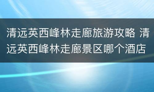 清远英西峰林走廊旅游攻略 清远英西峰林走廊景区哪个酒店好?