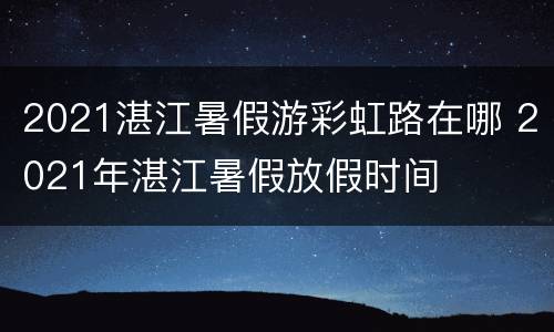 2021湛江暑假游彩虹路在哪 2021年湛江暑假放假时间