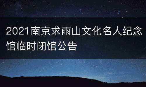 2021南京求雨山文化名人纪念馆临时闭馆公告