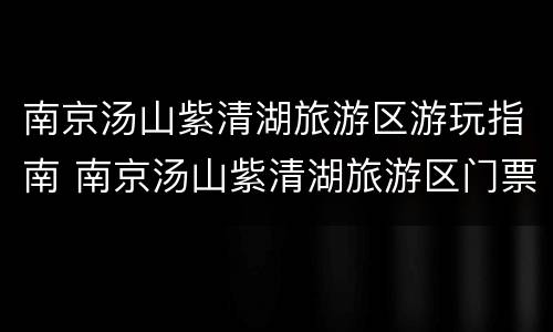 南京汤山紫清湖旅游区游玩指南 南京汤山紫清湖旅游区门票