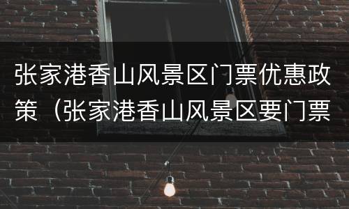 张家港香山风景区门票优惠政策（张家港香山风景区要门票吗）