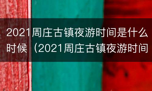 2021周庄古镇夜游时间是什么时候（2021周庄古镇夜游时间是什么时候的）