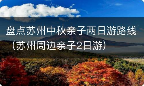 盘点苏州中秋亲子两日游路线（苏州周边亲子2日游）