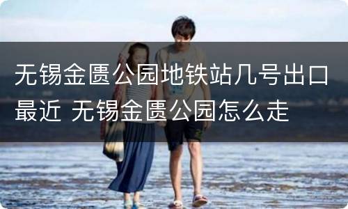 无锡金匮公园地铁站几号出口最近 无锡金匮公园怎么走