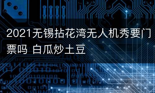 2021无锡拈花湾无人机秀要门票吗 白瓜炒土豆