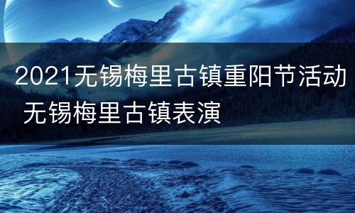2021无锡梅里古镇重阳节活动 无锡梅里古镇表演
