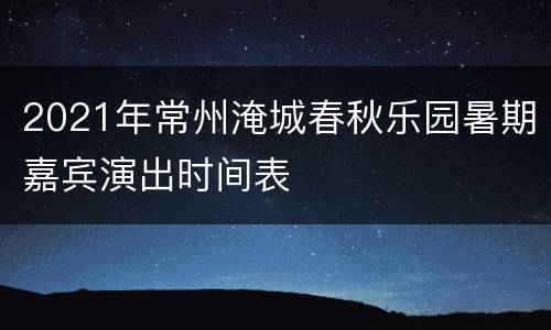 2021年常州淹城春秋乐园暑期嘉宾演出时间表
