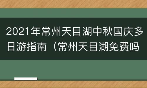2021年常州天目湖中秋国庆多日游指南（常州天目湖免费吗）