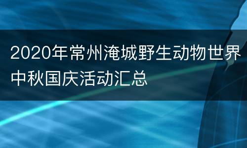 2020年常州淹城野生动物世界中秋国庆活动汇总