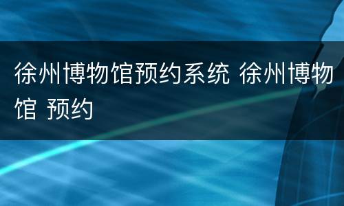 徐州博物馆预约系统 徐州博物馆 预约