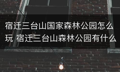 宿迁三台山国家森林公园怎么玩 宿迁三台山森林公园有什么好玩的