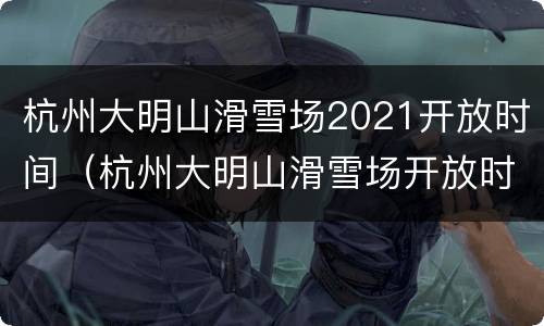 杭州大明山滑雪场2021开放时间（杭州大明山滑雪场开放时间 2020）