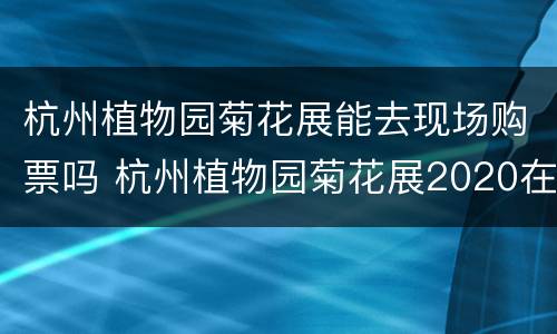 杭州植物园菊花展能去现场购票吗 杭州植物园菊花展2020在哪个门