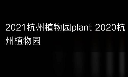 2021杭州植物园plant 2020杭州植物园