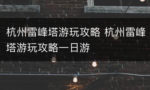 杭州雷峰塔游玩攻略 杭州雷峰塔游玩攻略一日游