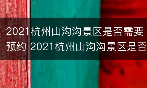 2021杭州山沟沟景区是否需要预约 2021杭州山沟沟景区是否需要预约参观