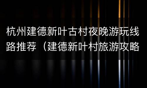杭州建德新叶古村夜晚游玩线路推荐（建德新叶村旅游攻略）