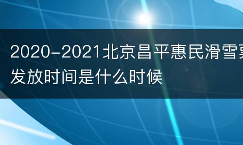 2020-2021北京昌平惠民滑雪票发放时间是什么时候