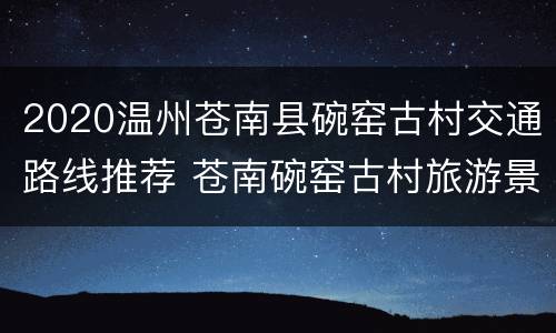 2020温州苍南县碗窑古村交通路线推荐 苍南碗窑古村旅游景区路线