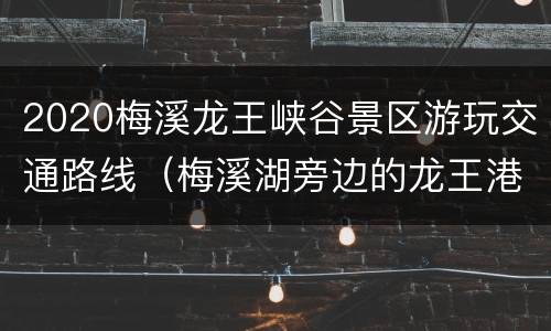 2020梅溪龙王峡谷景区游玩交通路线（梅溪湖旁边的龙王港有人去钓过吗）