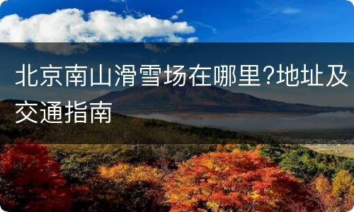 北京南山滑雪场在哪里?地址及交通指南