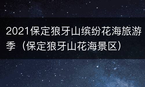 2021保定狼牙山缤纷花海旅游季（保定狼牙山花海景区）