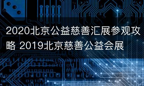 2020北京公益慈善汇展参观攻略 2019北京慈善公益会展