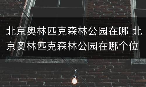 北京奥林匹克森林公园在哪 北京奥林匹克森林公园在哪个位置