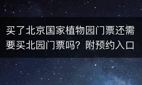 买了北京国家植物园门票还需要买北园门票吗？附预约入口