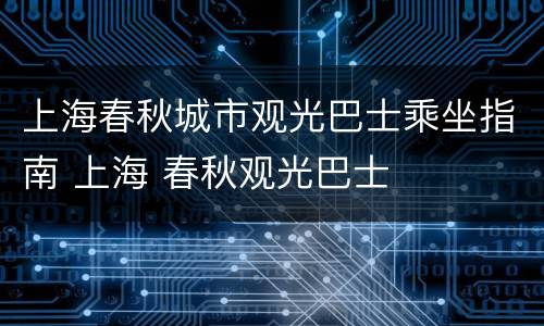 上海春秋城市观光巴士乘坐指南 上海 春秋观光巴士