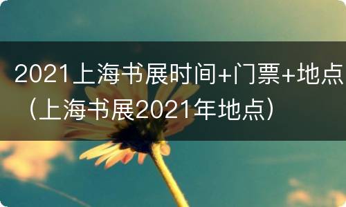 2021上海书展时间+门票+地点（上海书展2021年地点）