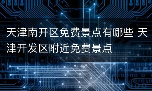 天津南开区免费景点有哪些 天津开发区附近免费景点