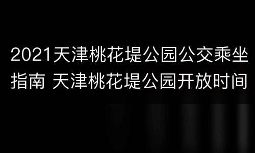 2021天津桃花堤公园公交乘坐指南 天津桃花堤公园开放时间