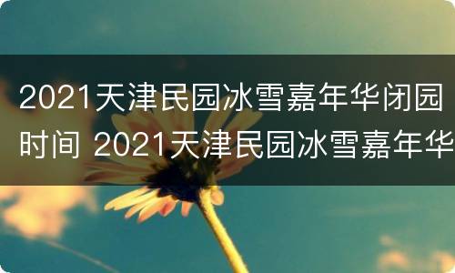 2021天津民园冰雪嘉年华闭园时间 2021天津民园冰雪嘉年华闭园时间是几点