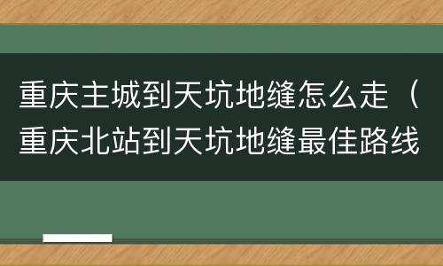 重庆主城到天坑地缝怎么走（重庆北站到天坑地缝最佳路线）