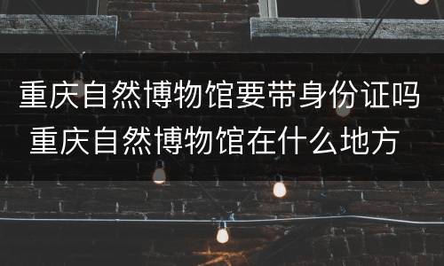 重庆自然博物馆要带身份证吗 重庆自然博物馆在什么地方