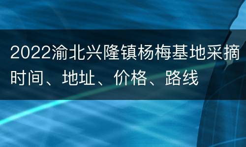2022渝北兴隆镇杨梅基地采摘时间、地址、价格、路线