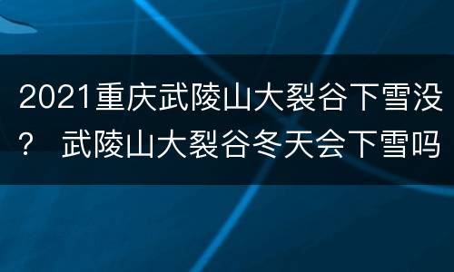 2021重庆武陵山大裂谷下雪没？ 武陵山大裂谷冬天会下雪吗