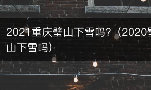 2021重庆璧山下雪吗?（2020璧山下雪吗）