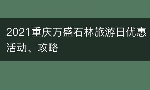 2021重庆万盛石林旅游日优惠活动、攻略