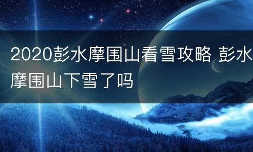 2020彭水摩围山看雪攻略 彭水摩围山下雪了吗