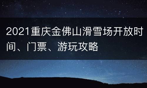 2021重庆金佛山滑雪场开放时间、门票、游玩攻略
