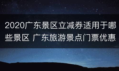 2020广东景区立减券适用于哪些景区 广东旅游景点门票优惠政策