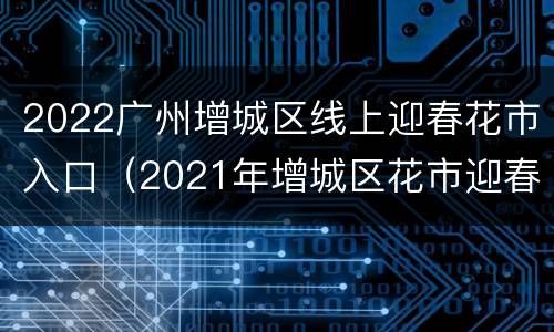 2022广州增城区线上迎春花市入口（2021年增城区花市迎春花市投标）