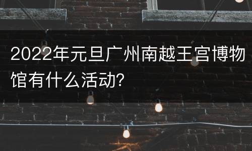2022年元旦广州南越王宫博物馆有什么活动？