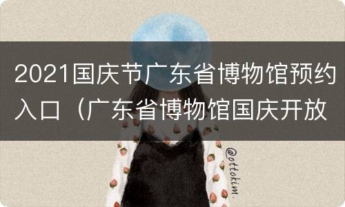 2021国庆节广东省博物馆预约入口（广东省博物馆国庆开放时间）