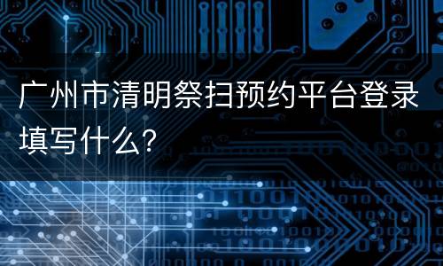 广州市清明祭扫预约平台登录填写什么？