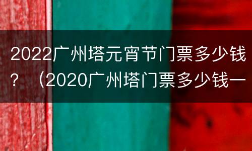 2022广州塔元宵节门票多少钱？（2020广州塔门票多少钱一张）