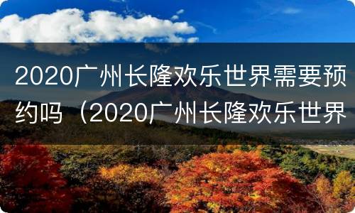2020广州长隆欢乐世界需要预约吗（2020广州长隆欢乐世界需要预约吗现在）