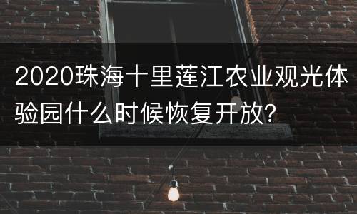 2020珠海十里莲江农业观光体验园什么时候恢复开放？